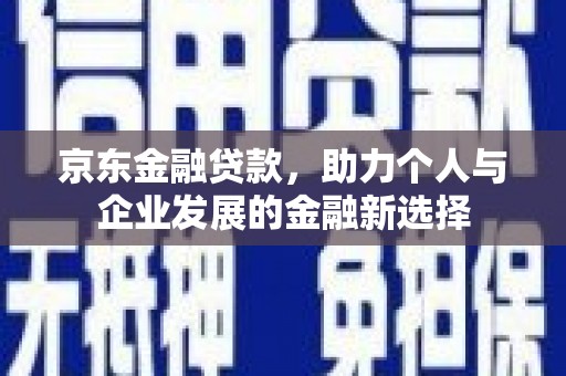 交口京东金融贷款，助力个人与企业发展的金融新选择