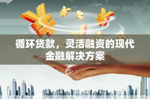 交口循环贷款，灵活融资的现代金融解决方案