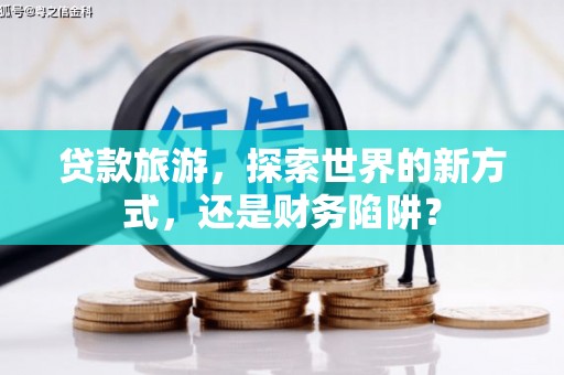 交口贷款旅游，探索世界的新方式，还是财务陷阱？