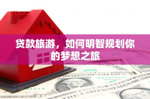 交口贷款旅游，如何明智规划你的梦想之旅