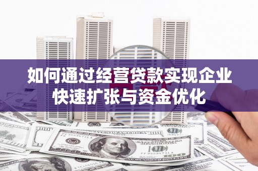 交口如何通过经营贷款实现企业快速扩张与资金优化
