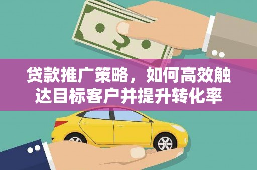 交口贷款推广策略，如何高效触达目标客户并提升转化率