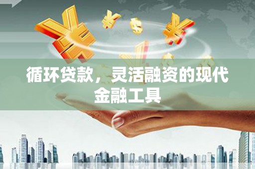 交口循环贷款，灵活融资的现代金融工具