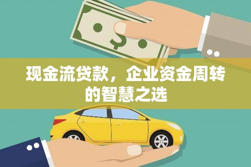 交口现金流贷款，企业资金周转的智慧之选