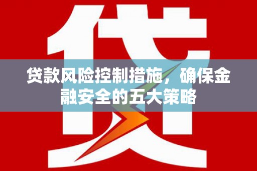 交口贷款风险控制措施，确保金融安全的五大策略