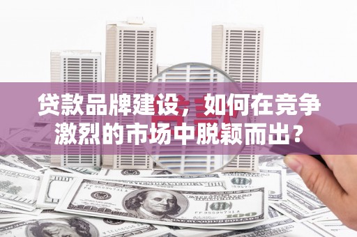交口贷款品牌建设，如何在竞争激烈的市场中脱颖而出？