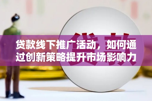 交口贷款线下推广活动，如何通过创新策略提升市场影响力
