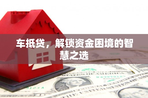 交口车抵贷，解锁资金困境的智慧之选