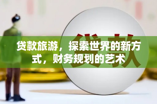 交口贷款旅游，探索世界的新方式，财务规划的艺术