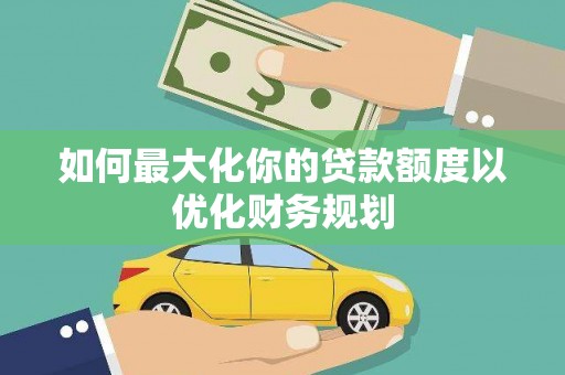 交口如何最大化你的贷款额度以优化财务规划