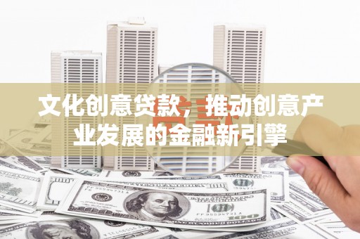 交口文化创意贷款，推动创意产业发展的金融新引擎