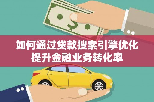 交口如何通过贷款搜索引擎优化提升金融业务转化率