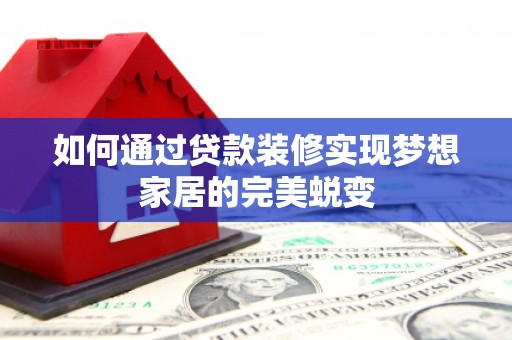 交口如何通过贷款装修实现梦想家居的完美蜕变
