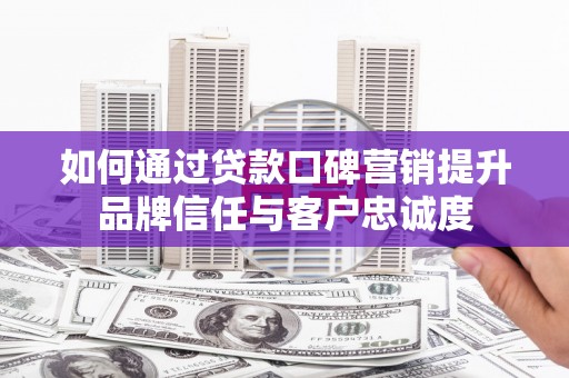 交口如何通过贷款口碑营销提升品牌信任与客户忠诚度