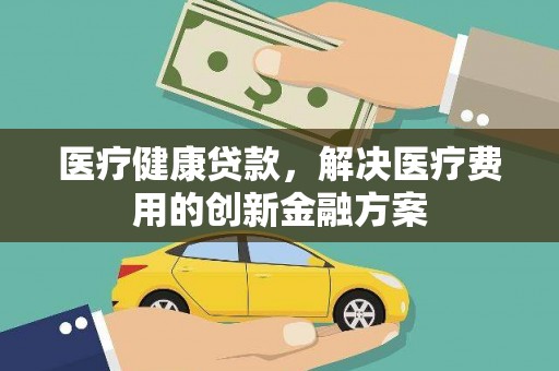 交口医疗健康贷款，解决医疗费用的创新金融方案