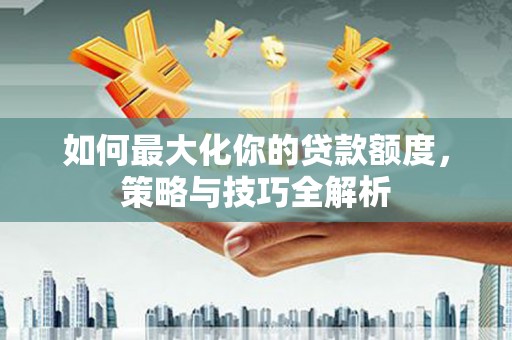 交口如何最大化你的贷款额度，策略与技巧全解析