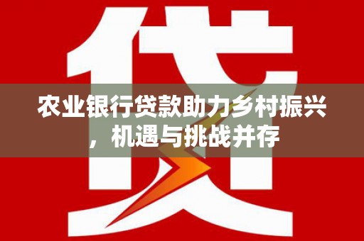 交口农业银行贷款助力乡村振兴，机遇与挑战并存