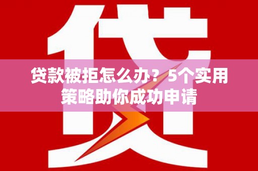 交口贷款被拒怎么办？5个实用策略助你成功申请