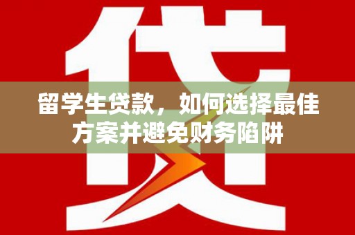 交口留学生贷款，如何选择最佳方案并避免财务陷阱