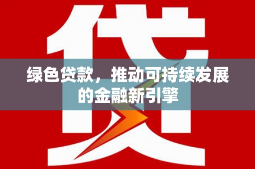 交口绿色贷款，推动可持续发展的金融新引擎