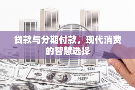 交口贷款与分期付款，现代消费的智慧选择