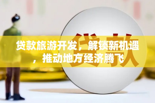 交口贷款旅游开发，解锁新机遇，推动地方经济腾飞