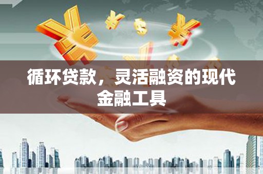 交口循环贷款，灵活融资的现代金融工具