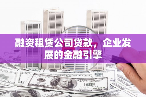交口融资租赁公司贷款，企业发展的金融引擎