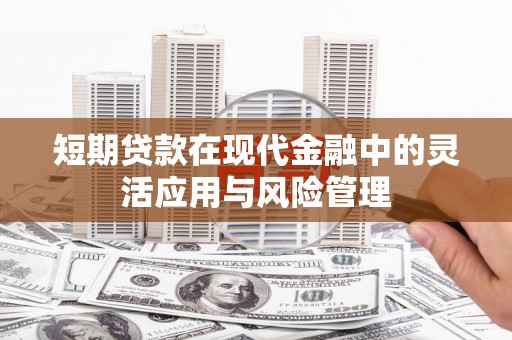 交口短期贷款在现代金融中的灵活应用与风险管理