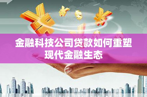 交口金融科技公司贷款如何重塑现代金融生态