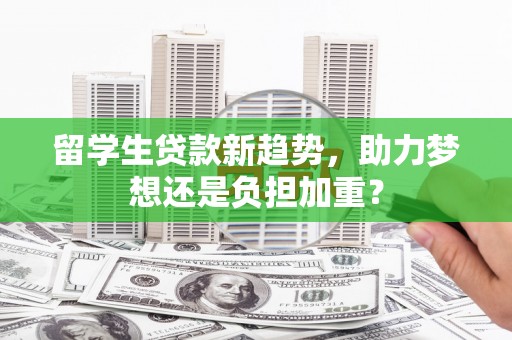 交口留学生贷款新趋势，助力梦想还是负担加重？