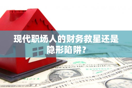 交口现代职场人的财务救星还是隐形陷阱？