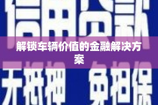 交口解锁车辆价值的金融解决方案