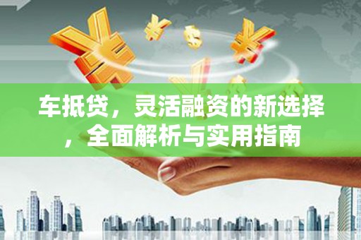 交口车抵贷，灵活融资的新选择，全面解析与实用指南