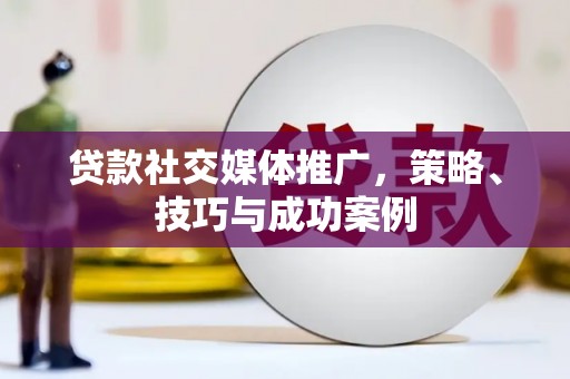 交口贷款社交媒体推广，策略、技巧与成功案例