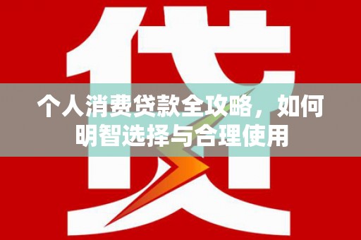 交口个人消费贷款全攻略，如何明智选择与合理使用
